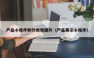 弥勒产品小程序制作教程图片（产品展示小程序）