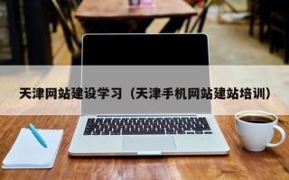 弥勒天津网站建设学习（天津手机网站建站培训）