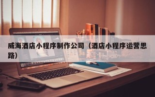 弥勒威海酒店小程序制作公司（酒店小程序运营思路）