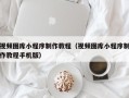 弥勒视频图库小程序制作教程（视频图库小程序制作教程手机版）