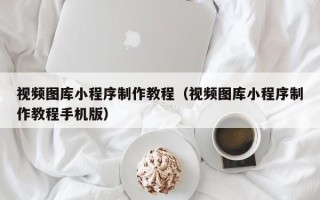 弥勒视频图库小程序制作教程（视频图库小程序制作教程手机版）