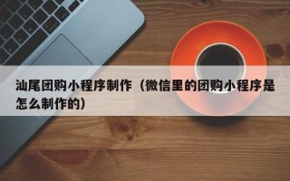 弥勒汕尾团购小程序制作（微信里的团购小程序是怎么制作的）