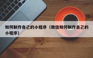 弥勒如何制作自己的小程序（微信如何制作自己的小程序）